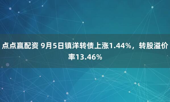 点点赢配资 9月5日镇洋转债上涨1.44%，转股溢价率13.46%