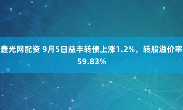 鑫光网配资 9月5日益丰转债上涨1.2%，转股溢价率59.83%