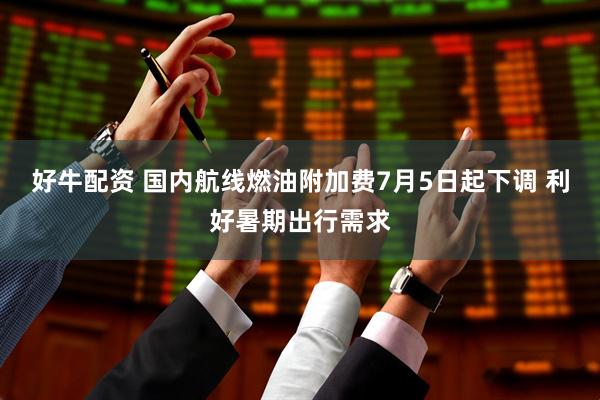 好牛配资 国内航线燃油附加费7月5日起下调 利好暑期出行需求