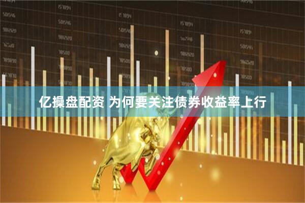 亿操盘配资 为何要关注债券收益率上行